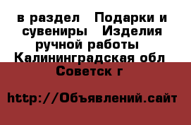  в раздел : Подарки и сувениры » Изделия ручной работы . Калининградская обл.,Советск г.